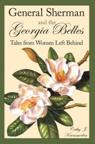 Title: General Sherman and the Georgia Belles: Tales from Women Left Behind, Author: Cathy J. Kaemmerlen