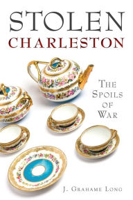 Title: Stolen Charleston: The Spoils of War, Author: J. Grahame Long