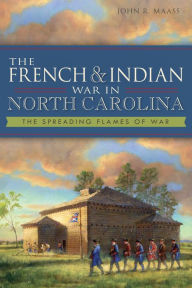 Title: The French & Indian War in North Carolina: The Spreading Flames of War, Author: John R Maass