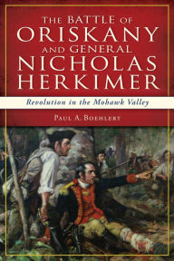 Title: The Battle of Oriskany and General Nicholas Herkimer: Revolution in the Mohawk Valley, Author: Paul A Boehlert