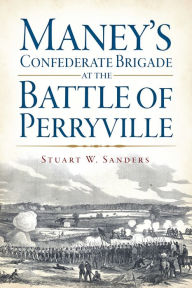 Title: Maney's Confederate Brigade at the Battle of Perryville, Author: Stuart W. Sanders