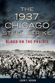 Title: The 1937 Chicago Steel Strike: Blood on the Prairie, Author: John F. Hogan
