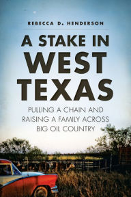Title: A Stake in West Texas: Pulling a Chain and Raising a Family Across Big Oil Country, Author: Rebecca D. Henderson