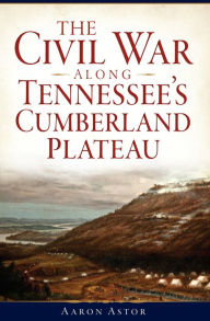 Title: The Civil War along Tennessee's Cumberland Plateau, Author: Aaron Astor