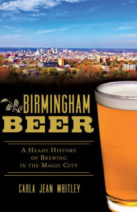 Title: Birmingham Beer: A Heady History of Brewing in the Magic City, Author: Carla Jean Whitley