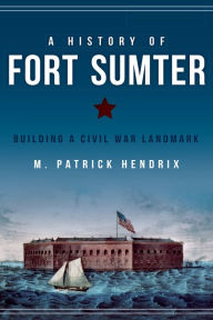 Title: A History of Fort Sumter: Building a Civil War Landmark, Author: M. Patrick Hendrix