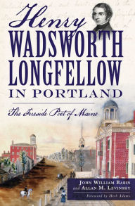 Title: Henry Wadsworth Longfellow in Portland: The Fireside Poet of Maine, Author: John William Babin