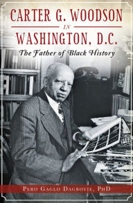 Title: Carter G. Woodson in Washington, D.C.: The Father of Black History, Author: Pero Gaglo Dagbovie