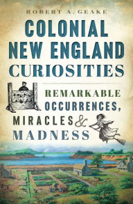 Colonial New England Curiosities: Remarkable Occurrences, Miracles & Madness