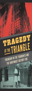 Title: Tragedy at the Triangle: Friendship in the Tenements and the Shirtwaist Factory Fire, Author: Mary Kate Doman