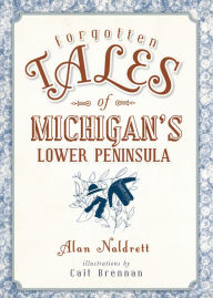 Title: Forgotten Tales of Michigan's Lower Peninsula, Author: Alan Naldrett