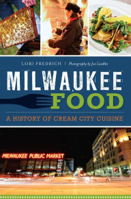 Title: Milwaukee Food: A History of Cream City Cuisine, Author: Lori Fredrich