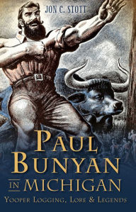 Title: Paul Bunyan in Michigan: Yooper Logging, Lore & Legends, Author: Jon C. Stott
