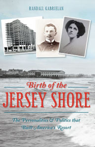 Title: The Birth of the Jersey Shore: The Personalities & Politics that Built America's Resort, Author: Randall Gabrielan