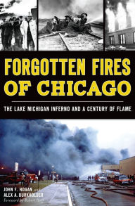 Title: Forgotten Fires of Chicago: The Lake Michigan Inferno and a Century of Flame, Author: John F. Hogan