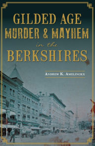 Title: Gilded Age Murder & Mayhem in the Berkshires, Author: Andrew K. Amelinckx