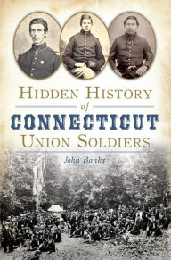 Title: Hidden History of Connecticut Union Soldiers, Author: John Banks