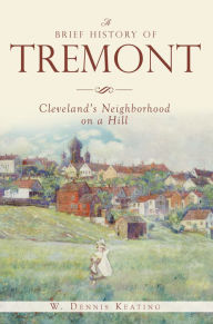 Title: A Brief History of Tremont: Cleveland's Neighborhood on a Hill, Author: W. Dennis Keating