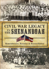 Title: Civil War Legacy in the Shenandoah: Remembrance, Reunion & Reconciliation, Author: Jonathan A Noyalas