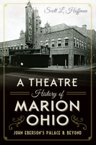 Title: A Theatre History of Marion, Ohio: John Eberson's Palace & Beyond, Author: Scott L. Hoffman