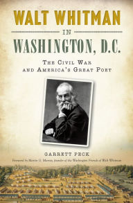 Title: Walt Whitman in Washington, D.C.: The Civil War and America's Great Poet, Author: Garrett Peck