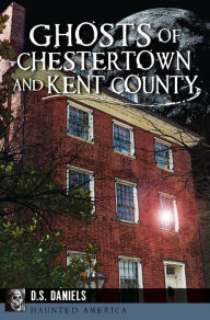 Title: Ghosts of Chestertown and Kent County, Author: Alice Diane Saylor Daniels