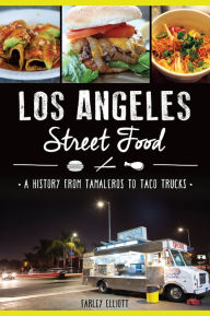 Title: Los Angeles Street Food: A History from Tamaleros to Taco Trucks, Author: Farley Elliott