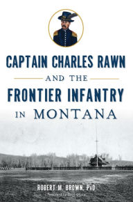Title: Captain Charles Rawn and the Frontier Infantry in Montana, Author: Robert M. Brown PhD