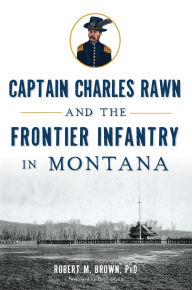 Title: Captain Charles Rawn and the Frontier Infantry in Montana, Author: M. Brown PhD