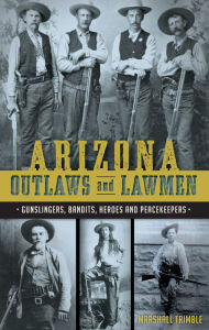 Title: Arizona Outlaws and Lawmen: Gunslingers, Bandits, Heroes and Peacekeepers, Author: Marshall Trimble