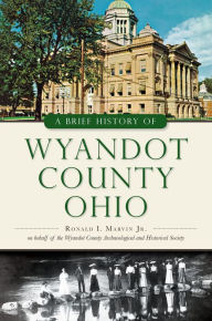 Title: A Brief History of Wyandot County, Ohio, Author: Ronald I. Marvin Jr.