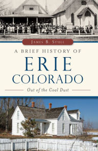 Title: A Brief History of Erie, Colorado: Out of the Coal Dust, Author: James B. Stull