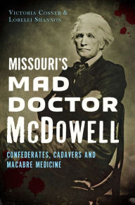 Title: Missouri's Mad Doctor McDowell: Confederates, Cadavers and Macabre Medicine, Author: Victoria Cosner