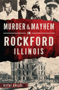 Title: Murder & Mayhem in Rockford, Illinois, Author: Kathi Kresol