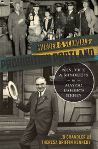 Title: Murder & Scandal in Prohibition Portland: Sex, Vice & Misdeeds in Mayor Baker's Reign, Author: JD Chandler