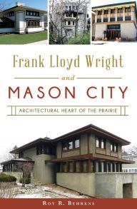 Title: Frank Lloyd Wright and Mason City: Architectural Heart of the Prairie, Author: Roy R. Behrens