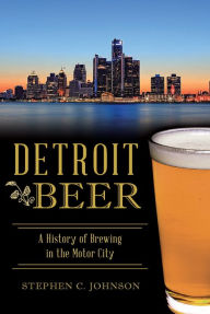 Title: Detroit Beer: A History of Brewing in the Motor City, Author: Stephen C. Johnson