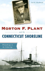 Title: Morton F. Plant and the Connecticut Shoreline: Philanthropy in the Gilded Age, Author: Gail B. MacDonald