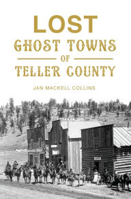 Title: Lost Ghost Towns of Teller County, Author: Jan MacKell Collins