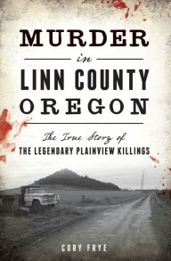 Title: Murder in Linn County, Oregon: The True Story of the Legendary Plainview Killings, Author: Cory Frye