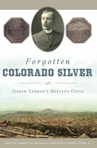 Title: Forgotten Colorado Silver: Joseph Lesher's Defiant Coins, Author: Robert D. Leonard Jr.