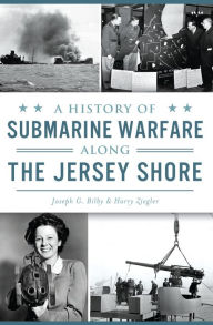 Title: A History of Submarine Warfare Along the Jersey Shore, Author: Joseph G. Billy