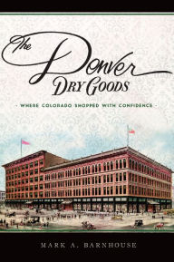 Title: The Denver Dry Goods: Where Colorado Shopped with Confidence, Author: Mark A. Barnhouse