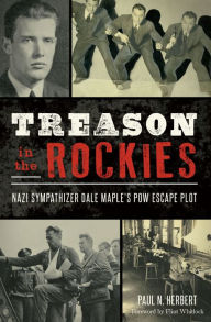 Title: Treason in the Rockies: Nazi Sympathizer Dale Maple's POW Escape Plot, Author: Paul N. Herbert