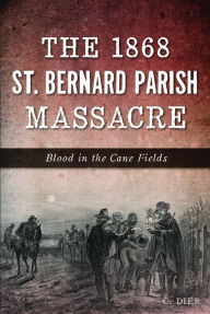 Title: The 1868 St. Bernard Parish Massacre: Blood in the Cane Fields, Author: C. Dier