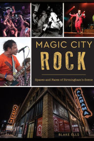 Title: Magic City Rock: Spaces and Faces of Birmingham's Scene, Author: Blake Ells