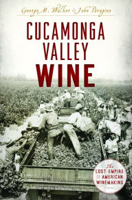 Title: Cucamonga Valley Wine: The Lost Empire of American Winemaking, Author: George M. Walker