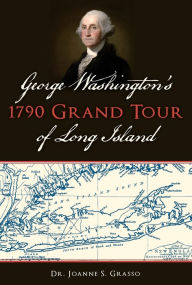 Title: George Washington's 1790 Grand Tour of Long Island, Author: Dr. Joanne S. Grasso