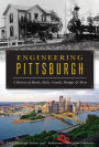 Engineering Pittsburgh: A History of Roads, Rails, Canals, Bridges and More