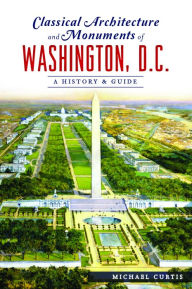 Title: Classical Architecture and Monuments of Washington, D.C.: A History & Guide, Author: Michael Curtis